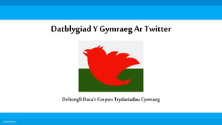 @dafyddelfryn
Datblygiad Y Gymraeg Ar Twitter
Dehongli Data’r Corpws Trydariadau Cymraeg
 