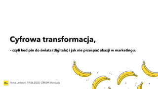 Cyfrowa transformacja,
Anna Ledwoń, 19.06.2020, CRASH Mondays
- czyli kod pin do świata (digitalu) i jak nie przespać okazji w marketingu.
 