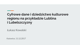 Cyfrowe dane i dziedzictwo kulturowe
regionu na przykładzie Lublina
i Lubelszczyzny
Łukasz Kowalski
Katowice, 11.12.2017
 