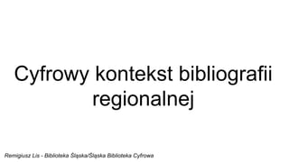 Cyfrowy kontekst bibliografii
regionalnej
Remigiusz Lis - Biblioteka Śląska/Śląska Biblioteka Cyfrowa
 