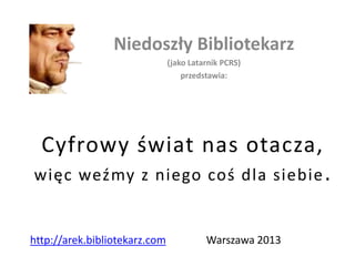 Cyfrowy świat nas otacza,
więc weźmy z niego coś dla siebie.
Niedoszły Bibliotekarz
(jako Latarnik PCRS)
przedstawia:
Warszawa 2013http://arek.bibliotekarz.com
 