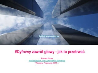 #Cyfrowy zawrót głowy - jak to przetrwać
Renata Fiszer
www.facebook.com/CyfrowaKlasaSwidnica
Wrocław, 7 czerwca 2014 r.
 