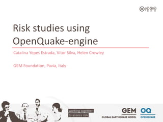 Risk studies using 
OpenQuake-engine 
Catalina Yepes Estrada, Vitor Silva, Helen Crowley 
GEM Foundation, Pavia, Italy 
 