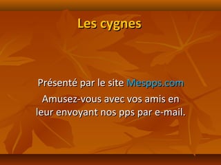 Les cygnesLes cygnes
Présenté par le sitePrésenté par le site Mespps.comMespps.com
Amusez-vous avec vos amis enAmusez-vous avec vos amis en
leur envoyant nos pps par e-mail.leur envoyant nos pps par e-mail.
 