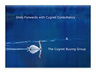 Glide Forwards with Cygnet Consultancy




                                &


                    The Cygnet Buying Group
 
