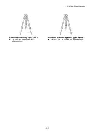 19-2
19 SPECIAL ACCESSORIES
Aluminum extension leg tripod, Type E
Flat head 5/8" × 11 threads with
adjustable legs.
Wide-frame extension leg tripod, Type E (Wood)
Flat head 5/8" × 11 threads with adjustable legs.
 