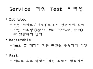 Service ?? Test ???
? Isolated
C ?? ??? / ?? (DAO) ? ???? ??
C ?? ??? (Agent, Mail Server, REST)
? ???? ??
? Repeatable
C Test ? ??? ?? ??? ???? ??
?
? Fast
C ??? ?? ??? ?? ??? ????
 