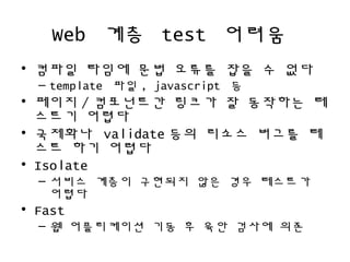 Web ?? test ???
? ??? ??? ?? ??? ?? ? ??
C template ?? , javascript ?
? ??? / ????? ??? ? ???? ?
??? ???
? ???? validate ?? ??? ??? ?
?? ?? ???
? Isolate
C ??? ??? ???? ?? ?? ????
???
? Fast
C ? ?????? ?? ? ?? ??? ??
 