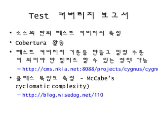 Test ???? ???
? ??? ?? ??? ???? ??
? Cobertura ??
? ??? ???? ??? ??? ?? ??
? ??? ? ??? ? ? ?? ?? ??
C http://cms.nkia.net:8088/projects/cygnus/cygnu
? ??? ??? ?? - McCabe's
cyclomatic complexity)?
C http://blog.wisedog.net/110
 