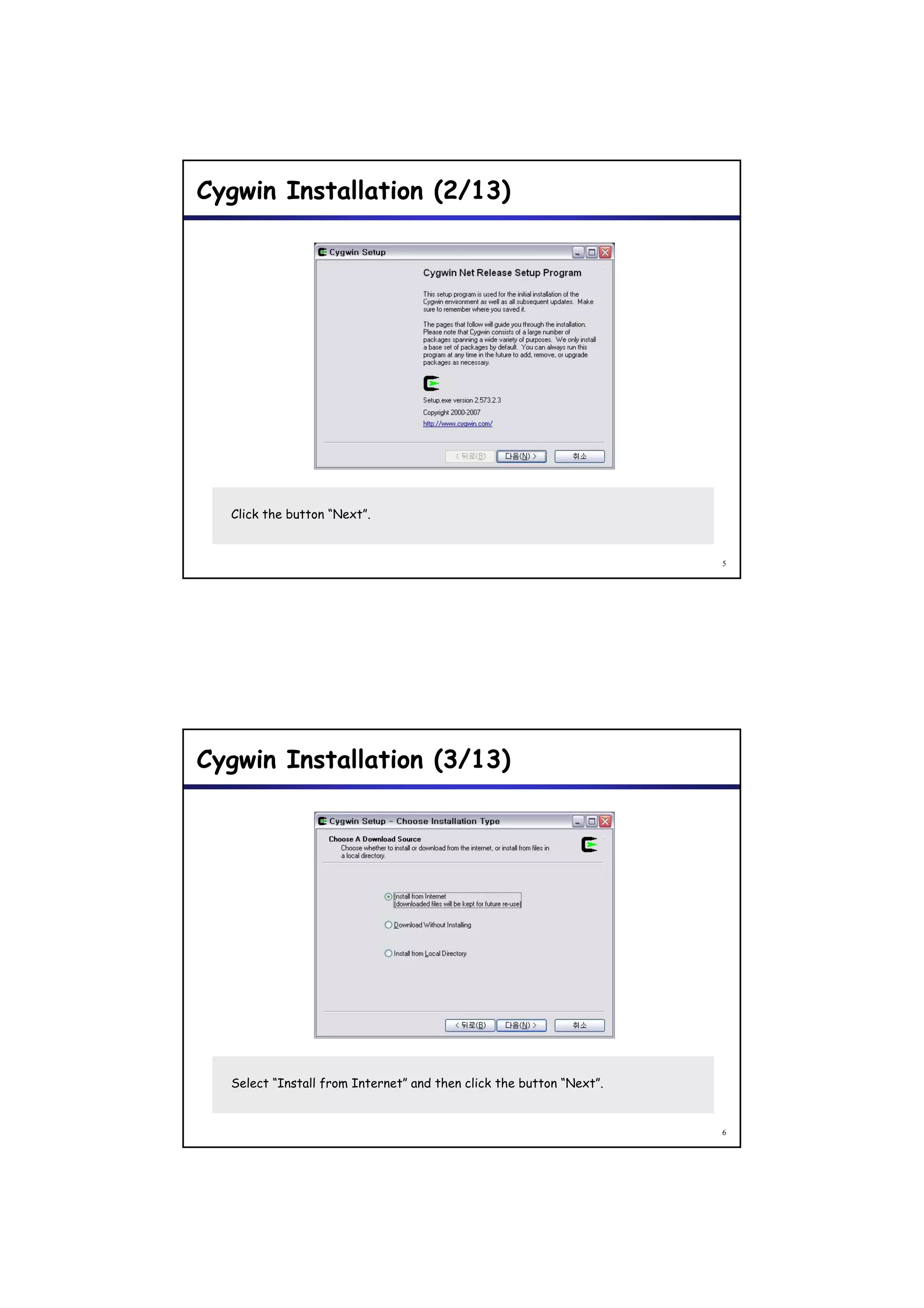 Cygwin Installation (2/13)




  Click the button “Next”.


                                                                     5




Cygwin Installation (3/13)




  Select “Install from Internet” and then click the button “Next”.


                                                                     6
 