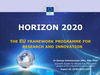 THE EU FRAMEWORK PROGRAMME FOR
RESEARCH AND INNOVATION
Dr George Kolostoumpis (BSc, MSc, PhD)
Scientific Expert for Research & Innovation
project of EU programme Horizon 2020
Expert ID: EX2014D211327
HORIZON 2020
 