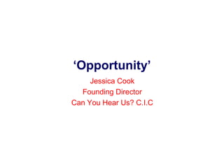 ‘Opportunity’ 
Jessica Cook 
Founding Director 
Can You Hear Us? C.I.C 
 