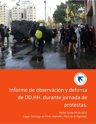 Informe de observación y defensa
de DD.HH. durante jornada de
protestas.
Fecha: lunes 04-01-2021
Lugar: Santiago de Chile, Alameda, Plaza de la Dignidad.
 