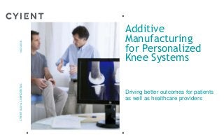 Additive
Manufacturing
for Personalized
Knee Systems
Driving better outcomes for patients
as well as healthcare providers
CYIENT©2014CONFIDENTIAL14/01/2015
 