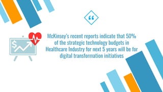 McKinsey’s recent reports indicate that 50%
of the strategic technology budgets in
Healthcare Industry for next 5 years will be for
digital transformation initiatives
“
 