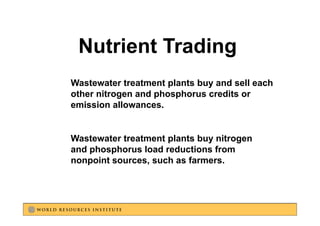 Nutrient Trading
Wastewater treatment plants buy and sell each
                      p       y
other nitrogen and phosphorus credits or
emission allowances.


Wastewater treatment plants buy nitrogen
and phosphorus load reductions from
nonpoint sources, such as farmers.
   p            ,
 
