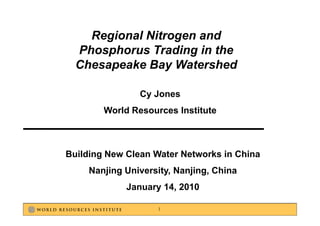 Regional Nitrogen and
  Phosphorus Trading in the
  Chesapeake B W t h d
  Ch      k Bay Watershed

                Cy Jones
        World Resources Institute



Building New Clean Water Networks in China
     Nanjing University, Nanjing, China
             January 14, 2010

                    1
 