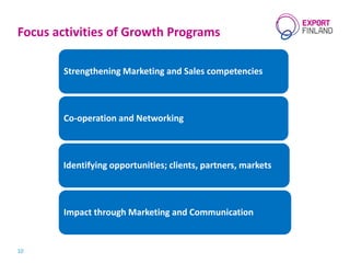 Focus activities of Growth Programs
Strengthening Marketing and Sales competencies
Co-operation and Networking
Identifying opportunities; clients, partners, markets
Impact through Marketing and Communication
10
 
