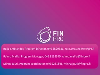 Reijo Smolander, Program Director, 040 5529681, reijo.smolander@finpro.fi
Raimo Malila, Program Manager, 046 9232345, raimo.malila@finpro.fi
Minna Juuti, Program coordinator, 046 9231846, minna.juuti@finpro.fi
 