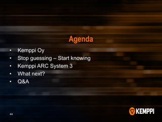 Agenda
• Kemppi Oy
• Stop guessing – Start knowing
• Kemppi ARC System 3
• What next?
• Q&A
44
 