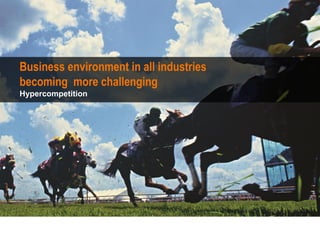 Business environment in all industries
becoming more challenging
Hypercompetition
 