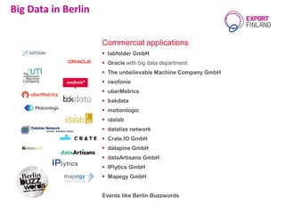 Commercial applications
 labfolder GmbH
 Oracle with big data department
 The unbelievable Machine Company GmbH
 neofonie
 uberMetrics
 bakdata
 motionlogic
 idalab
 datalize network
 Crate.IO GmbH
 datapine GmbH
 dataArtisans GmbH
 IPlytics GmbH
 Mapegy GmbH
Events like Berlin Buzzwords
Big Data in Berlin
 