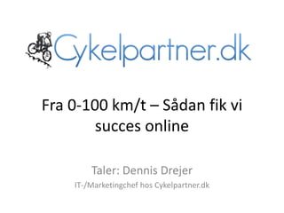 Fra 0-100 km/t – Sådan fik vi
succes online
Taler: Dennis Drejer
IT-/Marketingchef hos Cykelpartner.dk
 