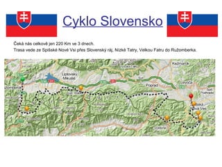 Cyklo Slovensko 
Čeká nás celkově jen 220 Km ve 3 dnech. 
Trasa vede ze Spišské Nové Vsi přes Slovenský ráj, Nízké Tatry, Velkou Fatru do Ružomberka. 
 