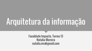 Arquitetura da informação
Faculdade Impacta. Turma 13
Natalia Moreira
natalia.ms@gmail.com
 