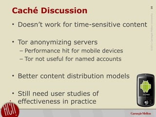 ©2011CarnegieMellonUniversity:16
Caché Discussion
• Doesn’t work for time-sensitive content
• Tor anonymizing servers
– Pe...