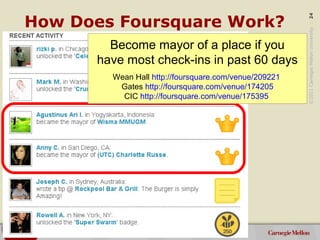 ©2011CarnegieMellonUniversity:24
How Does Foursquare Work?
Become mayor of a place if you
have most check-ins in past 60 d...