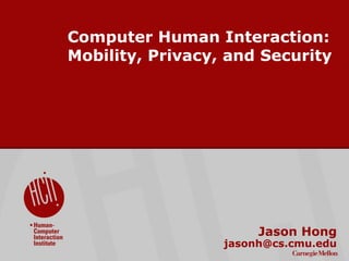 ©2009CarnegieMellonUniversity:1
Computer Human Interaction:
Mobility, Privacy, and Security
Jason Hong
jasonh@cs.cmu.edu
 