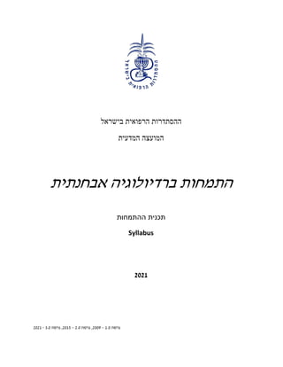 ‫בישראל‬ ‫הרפואית‬ ‫ההסתדרות‬
‫המדעית‬ ‫המועצה‬
‫אבחנתית‬ ‫ברדיולוגיה‬ ‫התמחות‬
‫ההתמחות‬ ‫תכנית‬
Syllabus
2021
‫גרסה‬
1.0
–
2009
‫גרסה‬ ,
2.0
–
2015
,
‫גרס‬
‫ה‬
3.0
-
2021
 