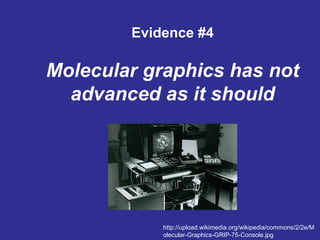 Evidence #4
Molecular graphics has not
advanced as it should
http://upload.wikimedia.org/wikipedia/commons/2/2e/M
olecular-Graphics-GRIP-75-Console.jpg
 