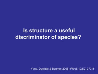 Is structure a useful
discriminator of species?
Yang, Doolittle & Bourne (2005) PNAS 102(2) 373-8
 