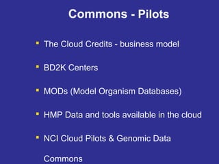 Commons - Pilots
 The Cloud Credits - business model
 BD2K Centers
 MODs (Model Organism Databases)
 HMP Data and tools available in the cloud
 NCI Cloud Pilots & Genomic Data
Commons
 