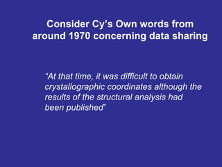 Consider Cy’s Own words from
around 1970 concerning data sharing
“At that time, it was difficult to obtain
crystallographic coordinates although the
results of the structural analysis had
been published”
 