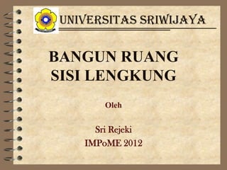 Universitas Sriwijaya

BANGUN RUANG
SISI LENGKUNG
        Oleh


      Sri Rejeki
    IMPoME 2012
 