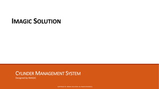 CYLINDER MANAGEMENT SYSTEM
Designed by IMAGIC
COPYRIGHT © IMAGIC SOLUTION. ALL RIGHTS RESERVED.
IMAGIC SOLUTION
 