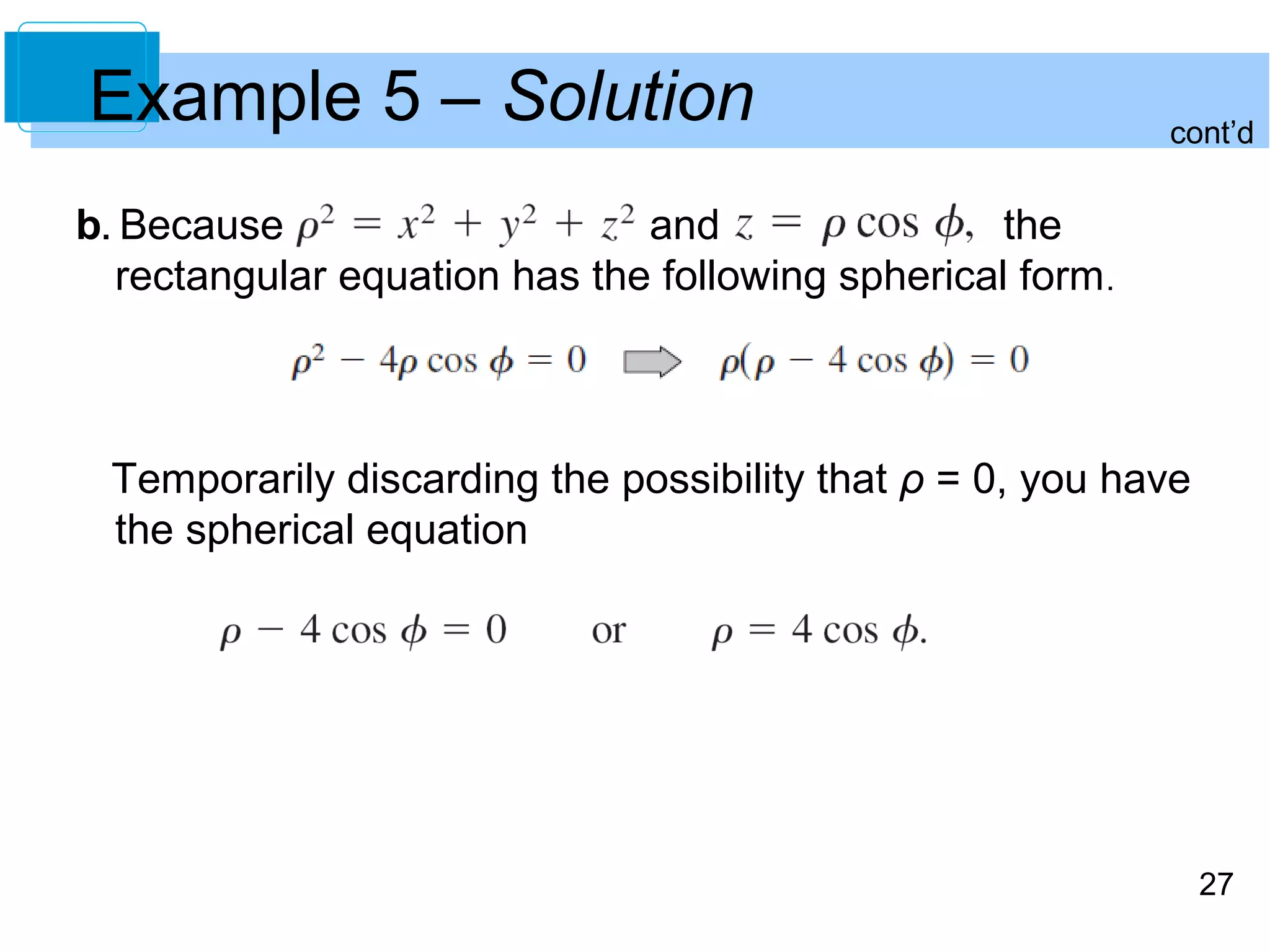 27
Example 5 – Solution
b. Because and the
rectangular equation has the following spherical form.
Temporarily discarding the possibility that ρ = 0, you have
the spherical equation
cont’d
 