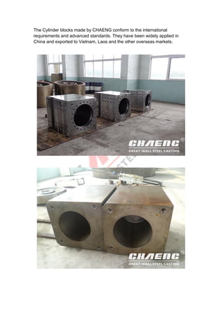 The Cylinder blocks made by CHAENG conform to the international
requirements and advanced standards. They have been widely applied in
China and exported to Vietnam, Laos and the other overseas markets.
 