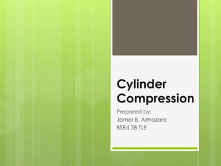 Cylinder
Compression
Prepared by:
Jomer B. Almozara
BSEd 3B TLE
 