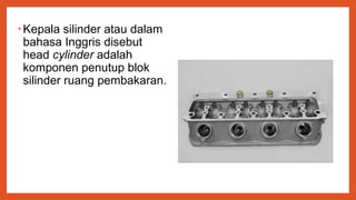 • Kepala silinder atau dalam
bahasa Inggris disebut
head cylinder adalah
komponen penutup blok
silinder ruang pembakaran.
 