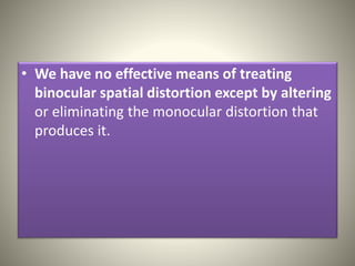 • We have no effective means of treating
binocular spatial distortion except by altering
or eliminating the monocular distortion that
produces it.
 