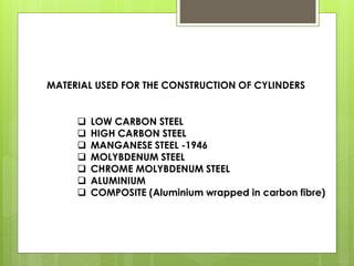 MATERIAL USED FOR THE CONSTRUCTION OF CYLINDERS
 LOW CARBON STEEL
 HIGH CARBON STEEL
 MANGANESE STEEL -1946
 MOLYBDENUM STEEL
 CHROME MOLYBDENUM STEEL
 ALUMINIUM
 COMPOSITE (Aluminium wrapped in carbon fibre)
 