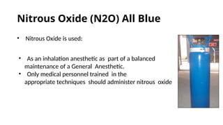 Nitrous Oxide (N2O) All Blue
• Nitrous Oxide is used:
• As an inhalation anesthetic as part of a balanced
maintenance of a General Anesthetic.
• Only medical personnel trained in the
appropriate techniques should administer nitrous oxide
 