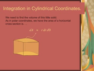 Integration in Cylindrical Coordinates.
dA r dr d 
We need to find the volume of this little solid.
As in polar coordinates, we have the area of a horizontal
cross section is. . .
 