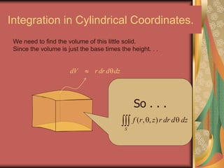 Integration in Cylindrical Coordinates.
dV r dr d dz 
We need to find the volume of this little solid.
Since the volume is just the base times the height. . .
So . . .
( , , )
S
f r z r dr d dz 
 