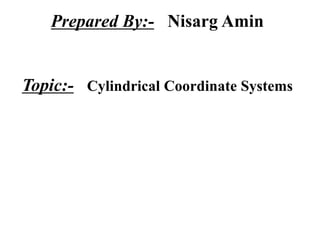 Prepared By:- Nisarg Amin
Topic:- Cylindrical Coordinate Systems
 