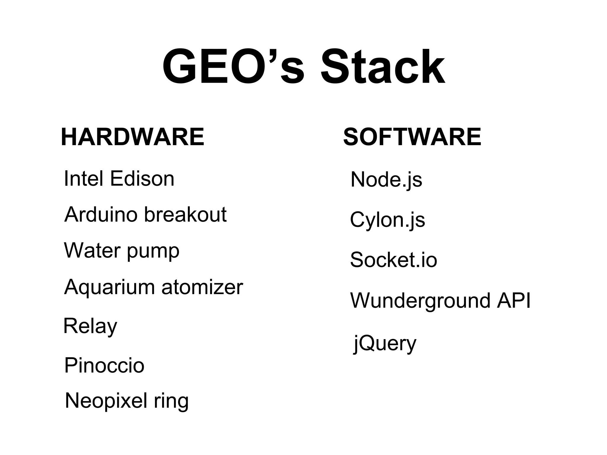 GEO’s Stack
HARDWARE SOFTWARE
Intel Edison
Arduino breakout
Water pump
Aquarium atomizer
Relay
Pinoccio
Neopixel ring
Node.js
Cylon.js
Socket.io
Wunderground API
jQuery